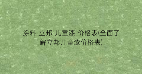 涂料 立邦 儿童漆 价格表(全面了解立邦儿童漆价格表)